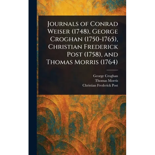 Journals of Conrad Weiser (1748), George Croghan (1750-1765), Christian Frederick Post (1758), and Thomas Morris (1764)