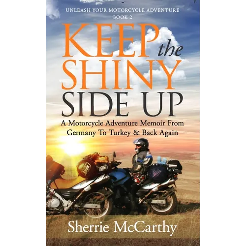 Keep The Shiny Side Up: A Motorcycle Adventure Memoir From Germany To Turkey & Back Again
