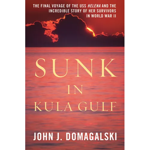 Sunk in Kula Gulf: The Final Voyage of the USS Helena and the Incredible Story of Her Survivors in World War II