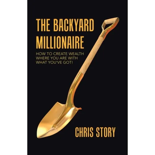 The Backyard Millionaire: How to Create Wealth Where You Are with What You've Got!