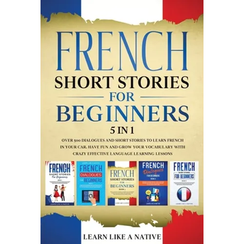 French Short Stories for Beginners 5 in 1: Over 500 Dialogues and Daily Used Phrases to Learn French in Your Car. Have Fun & Grow Your Vocabulary, wit