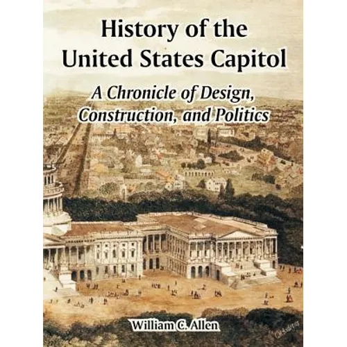 History of the United States Capitol: A Chronicle of Design, Construction, and Politics