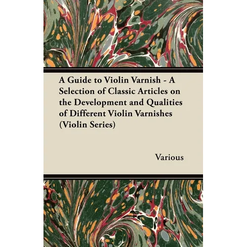 A Guide to Violin Varnish - A Selection of Classic Articles on the Development and Qualities of Different Violin Varnishes (Violin Series)
