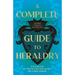 A Complete Guide to Heraldry - Illustrated by Nine Plates and Nearly 800 other Designs