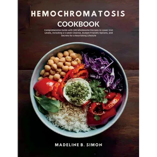 Hemochromatosis Cookbook: Comprehensive Guide with 100 Wholesome Recipes to Lower Iron Levels, Including a 4-week Cleanse, Budget-Friendly Optio