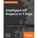 Intelligent IoT Projects in 7 Days: Build exciting projects using smart devices