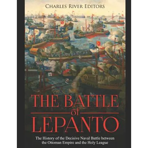The Battle of Lepanto: The History of the Decisive Naval Battle between the Ottoman Empire and the Holy League
