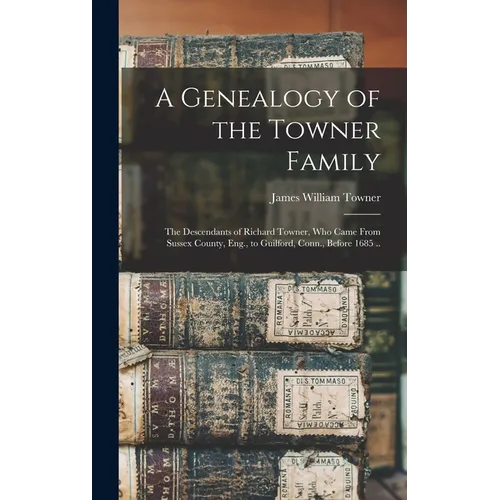 A Genealogy of the Towner Family; the Descendants of Richard Towner, who Came From Sussex County, Eng., to Guilford, Conn., Before 1685 .. - Hardcover