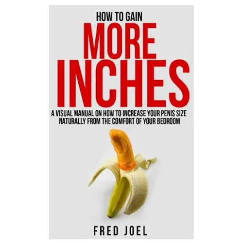 How to Gain More Inches: A Visual Manual on How to Increase Your Penis Size Naturally from the Comfort of Your Bedroom Included: Untold Secrets