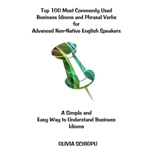 Top 100 Most Commonly Used Business Idioms and Phrasal Verbs for Advanced Non-Native English Speakers: A simple and easy way to understand business id