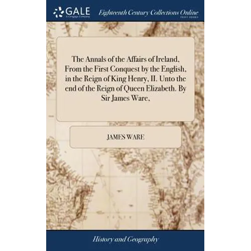 The Annals of the Affairs of Ireland, From the First Conquest by the English, in the Reign of King Henry, II. Unto the end of the Reign of Queen Eliza