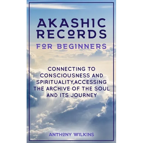 Akashic Records for Beginners: Connecting to Consciousness and Spirituality, Accessing the Archive of the Soul and its Journey