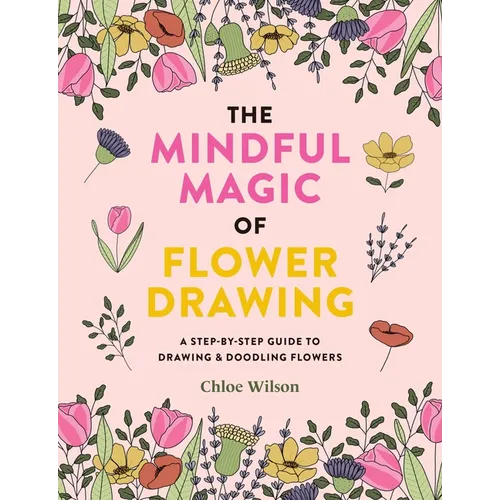 The Mindful Magic of Flower Drawing: A Step-By-Step Guide to Drawing & Doodling Flowers