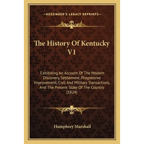 The History Of Kentucky V1: Exhibiting An Account Of The Modern Discovery, Settlement, Progressive Improvement, Civil And Military Transactions, A