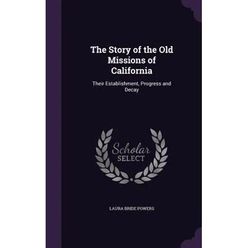The Story of the Old Missions of California: Their Establishment, Progress and Decay
