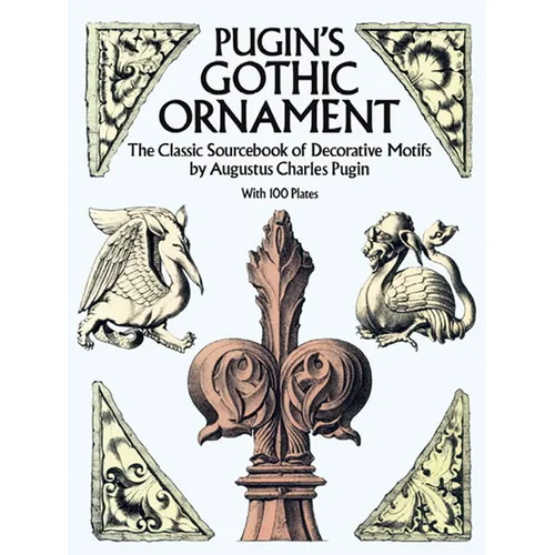 Pugin's Gothic Ornament: The Classic Sourcebook of Decorative Motifs with 100 Plates