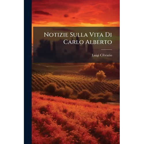 Notizie Sulla Vita Di Carlo Alberto: Iniziatore E Martire Della Indipendenza D'italia