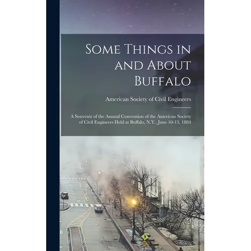 Some Things in and About Buffalo; a Souvenir of the Annual Convention of the American Society of Civil Engineers Held at Buffalo, N.Y., June 10-13, 18