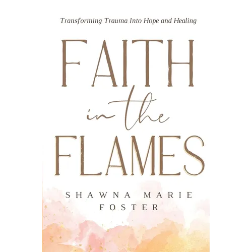 Faith in the Flames: Transforming Trauma Into Hope and Healing: Transforming Trauma into Hope and Healing: Transforming Trauma into Hope