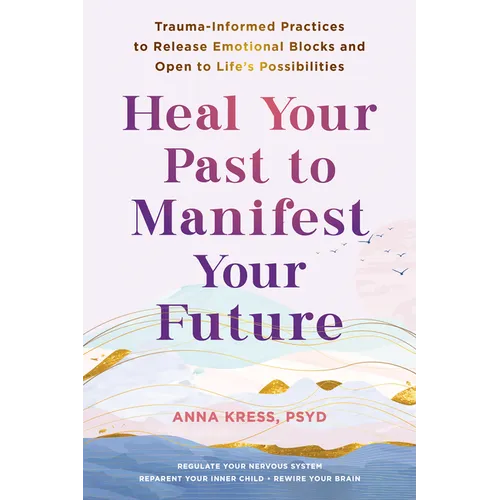 Heal Your Past to Manifest Your Future: Trauma-Informed Practices to Release Emotional Blocks and Open to Life's Possibilities