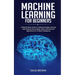 Machine Learning for Beginners: A Step-By-Step Guide to Understand Deep Learning, Data Science and Analysis, Basic Software and Algorithms for Artific