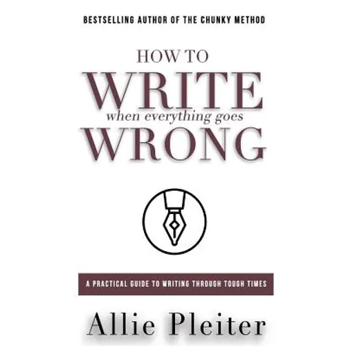 How to WRITE When Everything Goes WRONG: A Practical Guide to Writing Through Tough Times