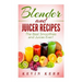 Blender and Juicer Recipes: The Best Smoothies and Juices Ever!