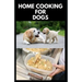 Home Cooking for Dogs: Vet-Approved Homemade Dog Food Recipes For Your Dog Healthy Living