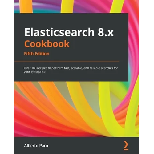 Elasticsearch 8.x Cookbook - Fifth Edition: Over 180 recipes to perform fast, scalable, and reliable searches for your enterprise