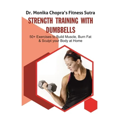 Strength Training with Dumbbells: 50+ Exercises to Build Muscle, Burn Fat and Sculpt your Body at Home
