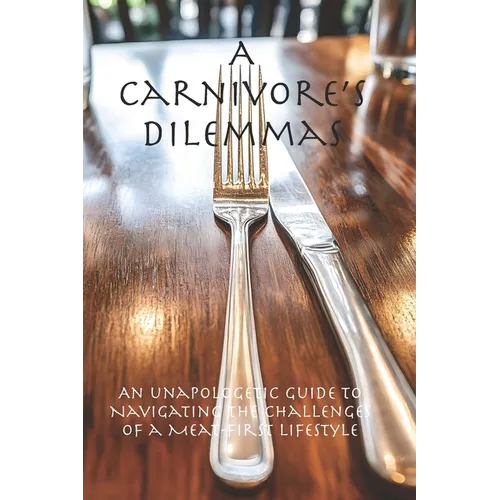 A Carnivore's Dilemmas: An Unapologetic Guide to Navigating the Challenges of a Meat-First Lifestyle