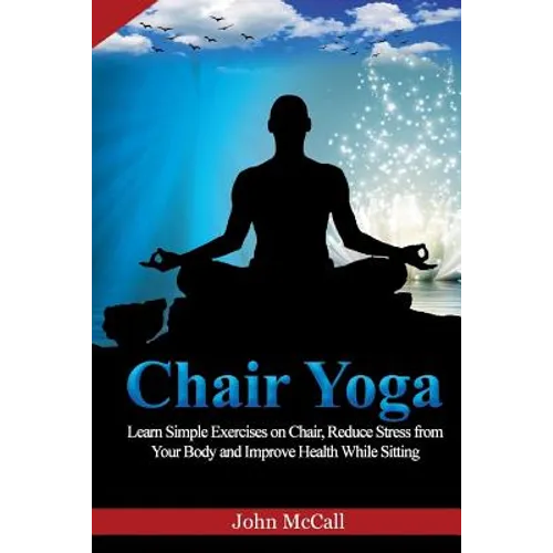 Chair Yoga: Learn Simple Exercises on Chair, Reduce Stress from Your Body and Improve Health While Sitting