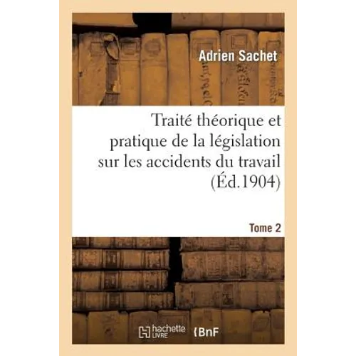 Traité Théorique Et Pratique de la Législation Sur Les Accidents Du Travail. Tome 2