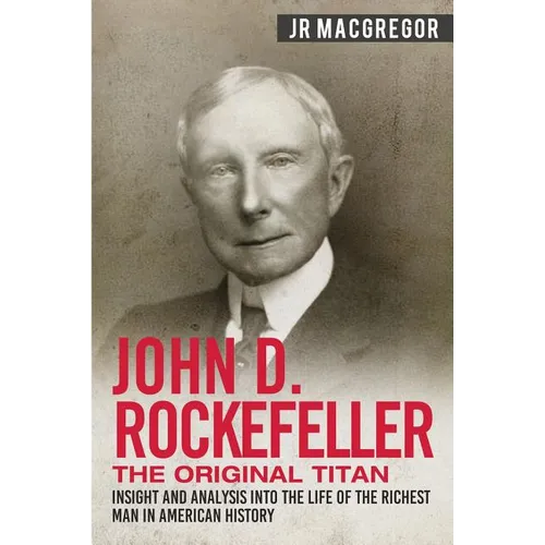 John D. Rockefeller - The Original Titan: Insight and Analysis into the Life of the Richest Man in American History