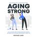 Aging Strong: Quick and Simple Guide to Senior Strength Training - Fully Illustrated Guide of Strength and Balance Exercises for Sen