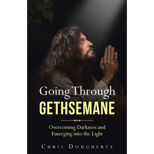 Going Through Gethsemane: Overcoming Darkness and Emerging into the Light