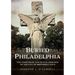 Buried Philadelphia: The Cemeteries and Burial Grounds of the City of Brotherly Love