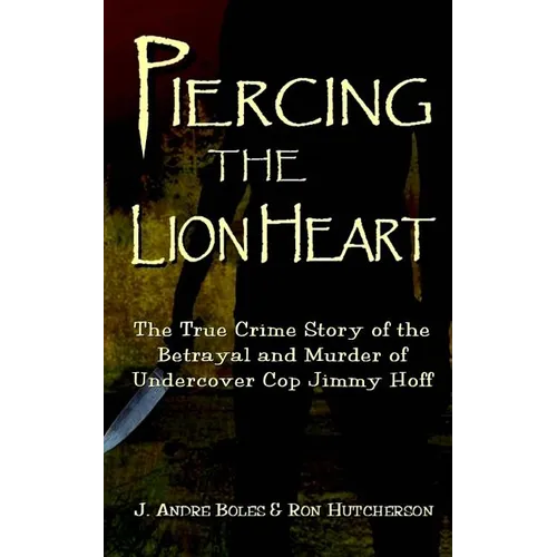 Piercing the Lion Heart: The True Crime Story of the Betrayal and Murder of Undercover Cop Jimmy Hoff