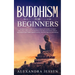 Buddhism for Beginners: The Practical Guide to the Buddha's Teachings to Help You Live a Life Full of Happiness and Peace without Stress or Anxiety In