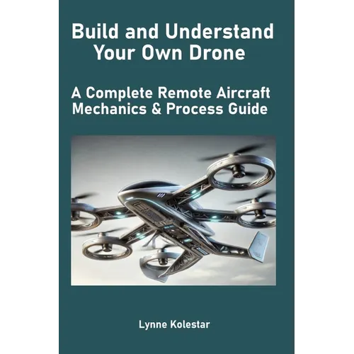 Build and Understand Your Own Drone: A Complete Remote Aircraft Mechanics & Process Guide