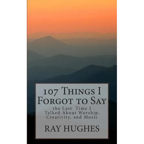 107 Things I Forgot To Say the Last Time I Talked About Worship, Creativity, and Music
