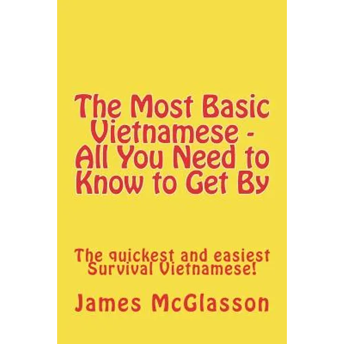 The Most Basic Vietnamese - All You Need to Know to Get By: The quickest and easiest Survival Vietnamese