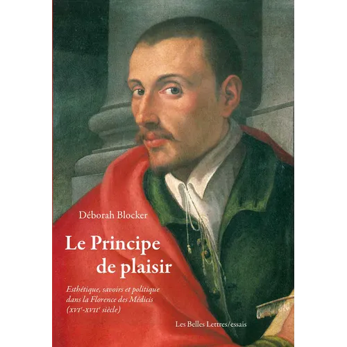 Le Principe de Plaisir: Esthetique, Savoirs Et Politique Dans La Florence Des Medicis (Xvie-Xviie Siecle)