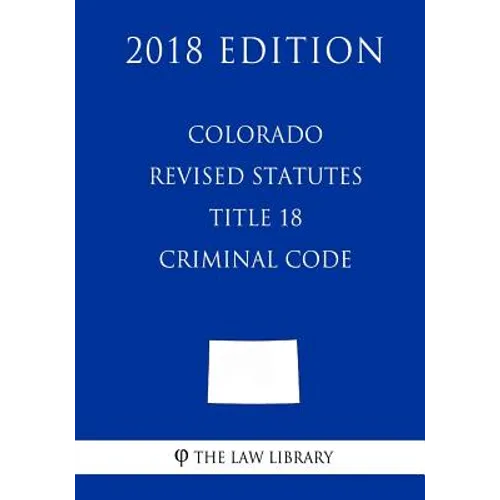 Colorado Revised Statutes - Title 18 - Criminal Code (2018 Edition)