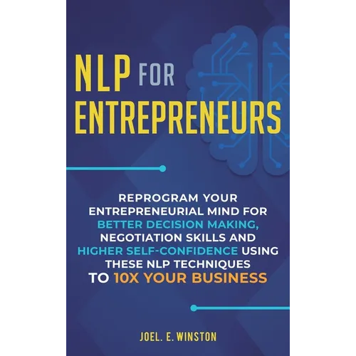 NLP For Entrepreneurs: Reprogram Your Entrepreneurial Mind for Better Decision Making, Negotiation Skills and Higher Self-Confidence Using these NLP T