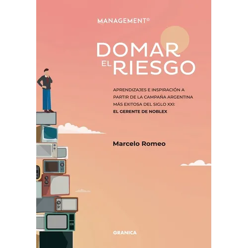 Domar El Riesgo: Aprendizajes E Inspiración A Partir De La Campaña Argentina Más Exitosa Del Siglo XXI: El Gerente De Noblex