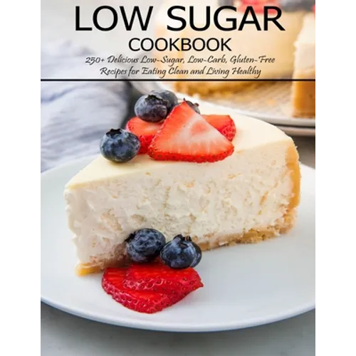 Low Sugar Cookbook: 250+ Delicious Low-Sugar, Low-Carb, Gluten-Free Recipes for Eating and Living Healthy