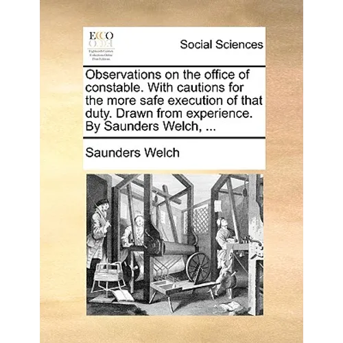 Observations on the Office of Constable. with Cautions for the More Safe Execution of That Duty. Drawn from Experience. by Saunders Welch, ...