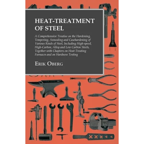 Heat-Treatment of Steel: A Comprehensive Treatise on the Hardening, Tempering, Annealing and Casehardening of Various Kinds of Steel;Including High-sp