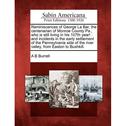 Reminiscences of George La Bar, the Centenarian of Monroe County Pa., Who Is Still Living in His 107th Year!: And Incidents in the Early Settlement of